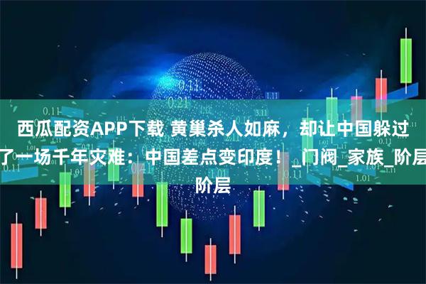 西瓜配资APP下载 黄巢杀人如麻，却让中国躲过了一场千年灾难：中国差点变印度！_门阀_家族_阶层