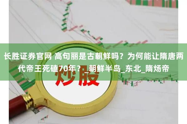 长胜证券官网 高句丽是古朝鲜吗？为何能让隋唐两代帝王死磕70年？_朝鲜半岛_东北_隋炀帝