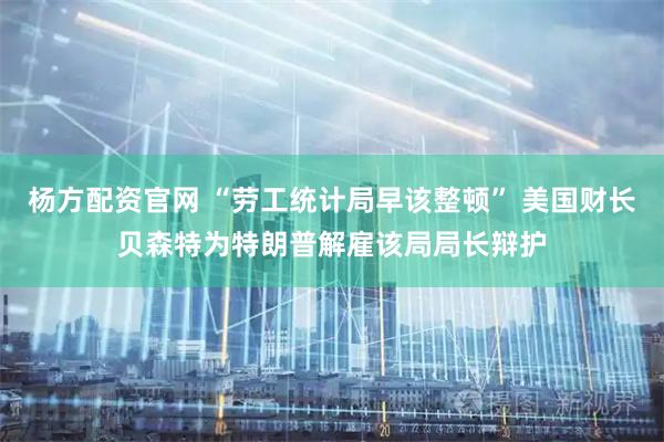 杨方配资官网 “劳工统计局早该整顿” 美国财长贝森特为特朗普解雇该局局长辩护