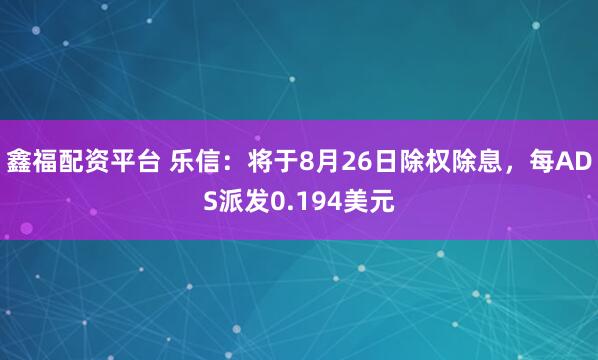 鑫福配资平台 乐信：将于8月26日除权除息，每ADS派发0.194美元