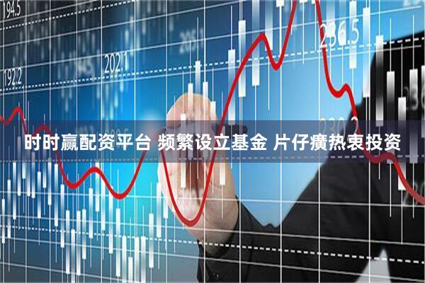 时时赢配资平台 频繁设立基金 片仔癀热衷投资