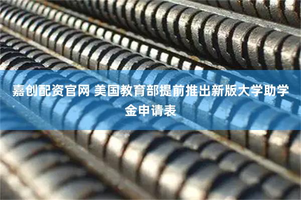 嘉创配资官网 美国教育部提前推出新版大学助学金申请表