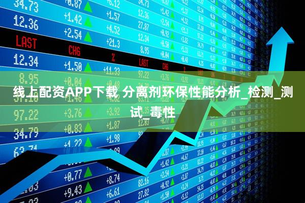 线上配资APP下载 分离剂环保性能分析_检测_测试_毒性