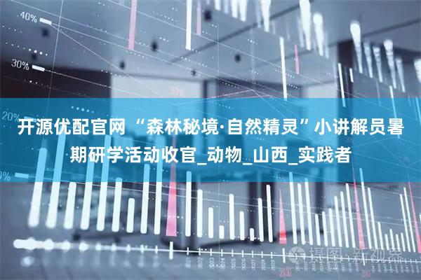 开源优配官网 “森林秘境·自然精灵”小讲解员暑期研学活动收官_动物_山西_实践者