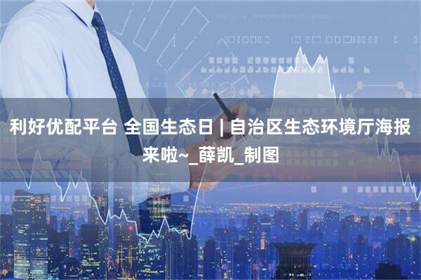 利好优配平台 全国生态日 | 自治区生态环境厅海报来啦~_薛凯_制图