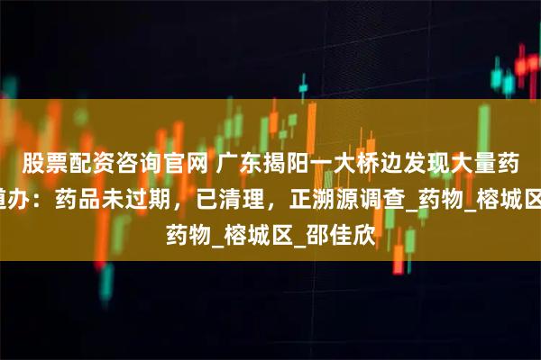股票配资咨询官网 广东揭阳一大桥边发现大量药品，街道办：药品未过期，已清理，正溯源调查_药物_榕城区_邵佳欣
