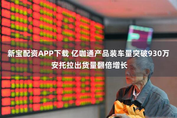 新宝配资APP下载 亿咖通产品装车量突破930万 安托拉出货量翻倍增长