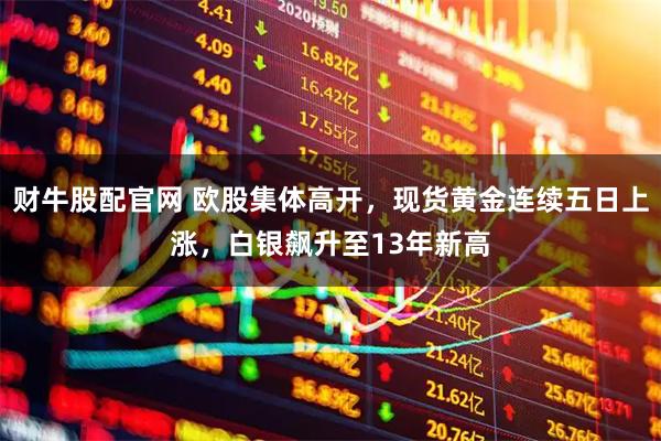 财牛股配官网 欧股集体高开，现货黄金连续五日上涨，白银飙升至13年新高