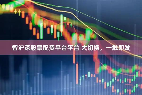 智沪深股票配资平台平台 大切换，一触即发
