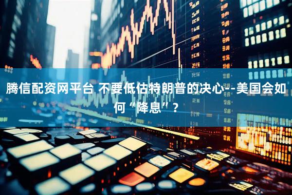 腾信配资网平台 不要低估特朗普的决心--美国会如何“降息”？