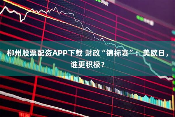柳州股票配资APP下载 财政“锦标赛”：美欧日，谁更积极？