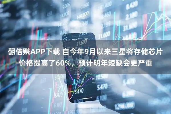 翻倍赚APP下载 自今年9月以来三星将存储芯片价格提高了60%，预计明年短缺会更严重