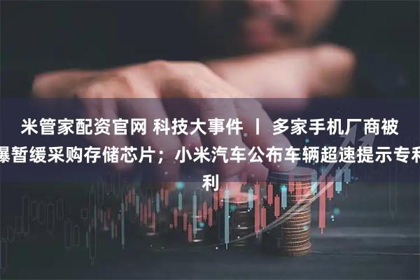 米管家配资官网 科技大事件 丨 多家手机厂商被曝暂缓采购存储芯片；小米汽车公布车辆超速提示专利