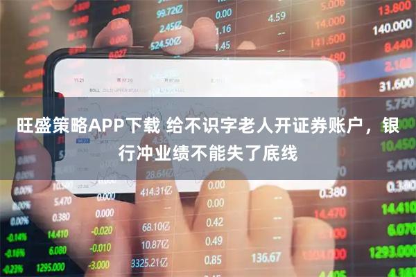 旺盛策略APP下载 给不识字老人开证券账户，银行冲业绩不能失了底线